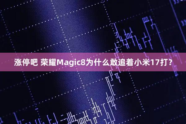 涨停吧 荣耀Magic8为什么敢追着小米17打？