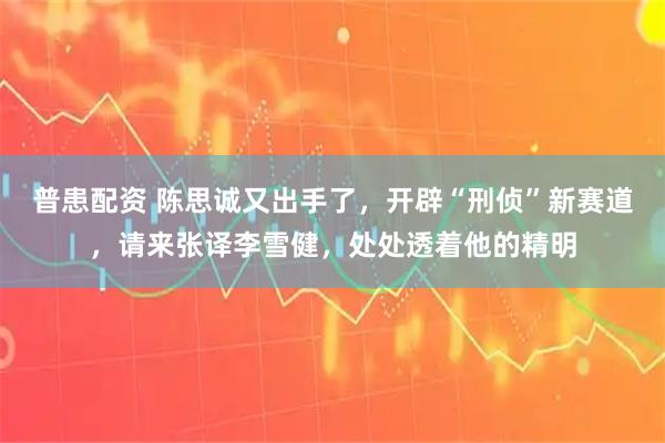 普患配资 陈思诚又出手了，开辟“刑侦”新赛道，请来张译李雪健，处处透着他的精明